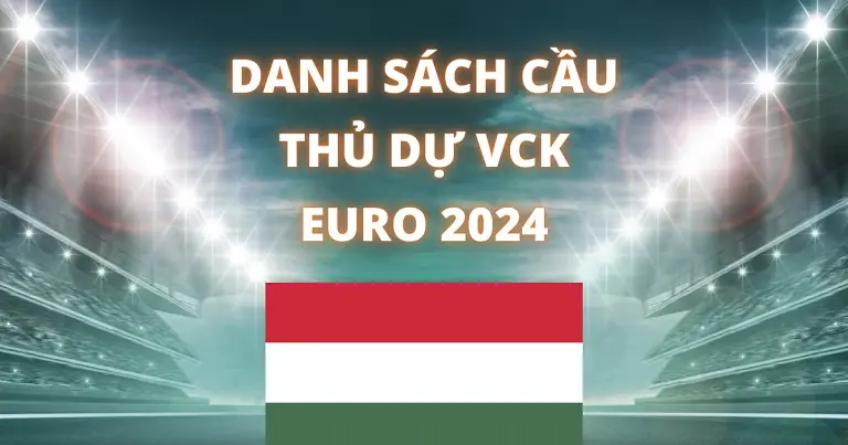 Danh sách Hungary chuẩn bị lực lượng cho Euro 2024 