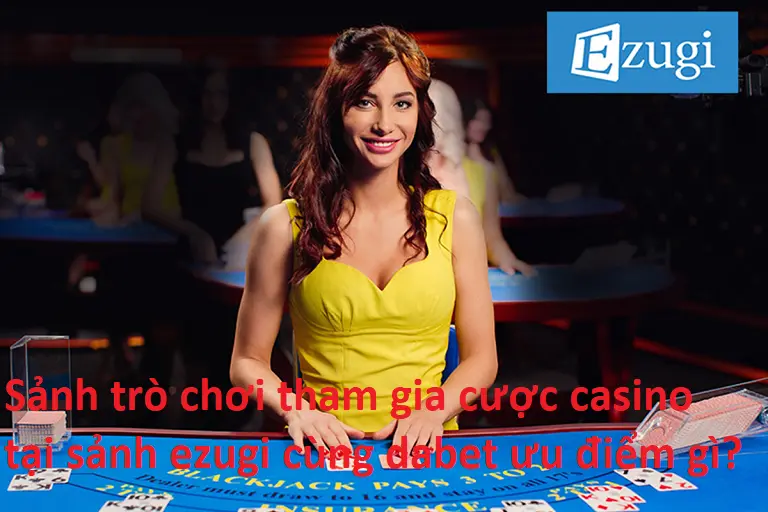 Sảnh trò chơi tham gia cược casino tại sảnh ezugi cùng dabet ưu điểm gì?