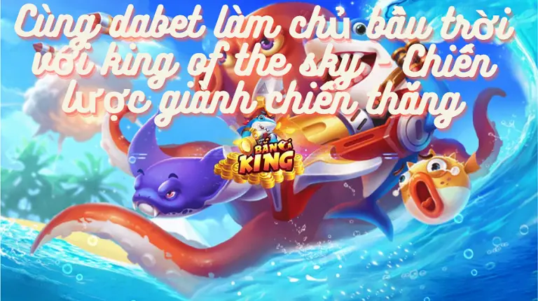 Cùng dabet làm chủ bầu trời với king of the sky - Chiến lược giành chiến thắng